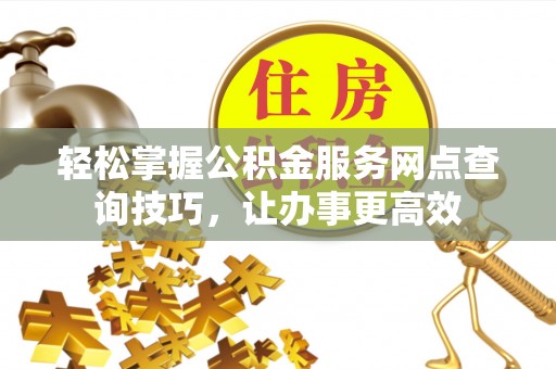 巴中轻松掌握公积金服务网点查询技巧，让办事更高效