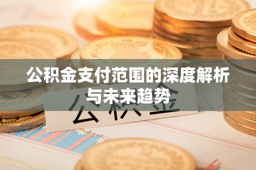 巴中公积金支付范围的深度解析与未来趋势