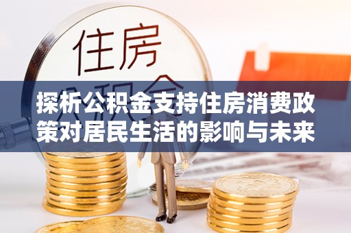 巴中探析公积金支持住房消费政策对居民生活的影响与未来展望