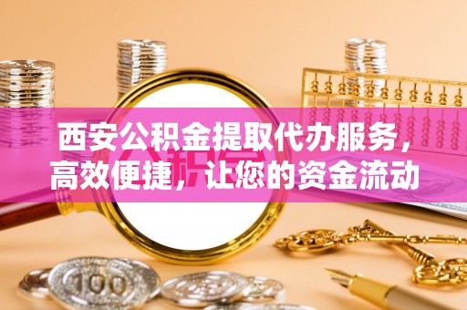 巴中西安公积金提取代办服务，高效便捷，让您的资金流动更灵活