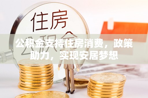 巴中公积金支持住房消费，政策助力，实现安居梦想