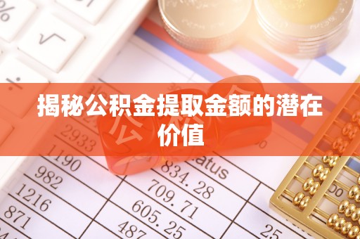巴中揭秘公积金提取金额的潜在价值