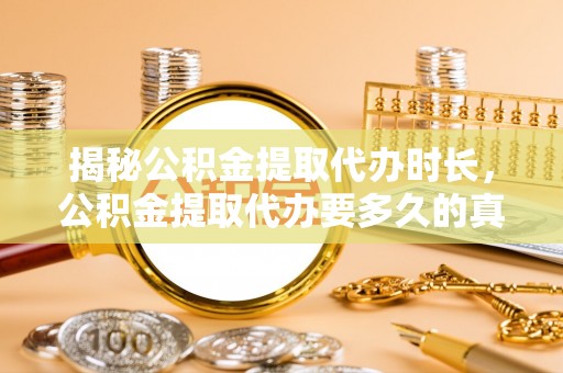巴中揭秘公积金提取代办时长，公积金提取代办要多久的真相与攻略