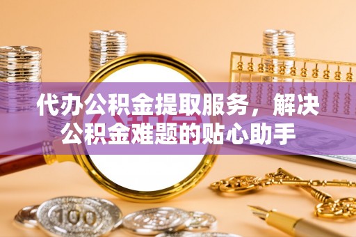 巴中代办公积金提取服务，解决公积金难题的贴心助手