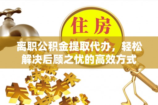 巴中离职公积金提取代办，轻松解决后顾之忧的高效方式