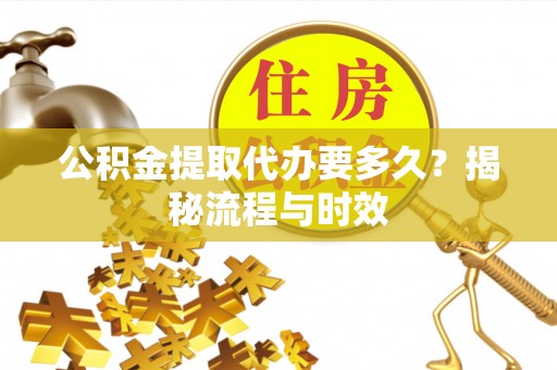巴中公积金提取代办要多久？揭秘流程与时效