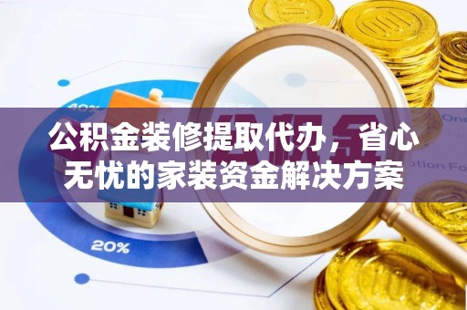 巴中公积金装修提取代办，省心无忧的家装资金解决方案