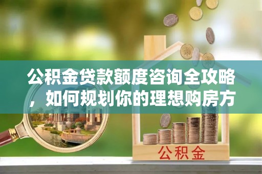 巴中公积金贷款额度咨询全攻略，如何规划你的理想购房方案
