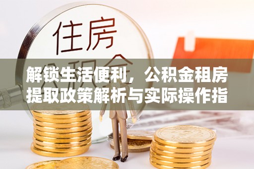 巴中解锁生活便利，公积金租房提取政策解析与实际操作指南