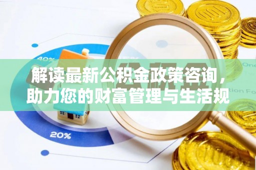 巴中解读最新公积金政策咨询，助力您的财富管理与生活规划