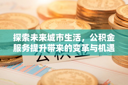 巴中探索未来城市生活，公积金服务提升带来的变革与机遇