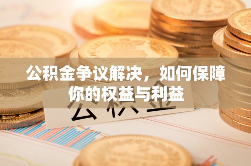 巴中公积金争议解决，如何保障你的权益与利益