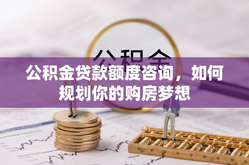 巴中公积金贷款额度咨询，如何规划你的购房梦想
