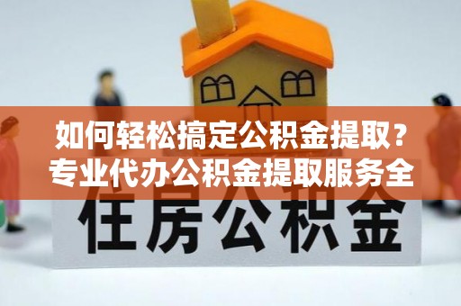 巴中如何轻松搞定公积金提取？专业代办公积金提取服务全解析