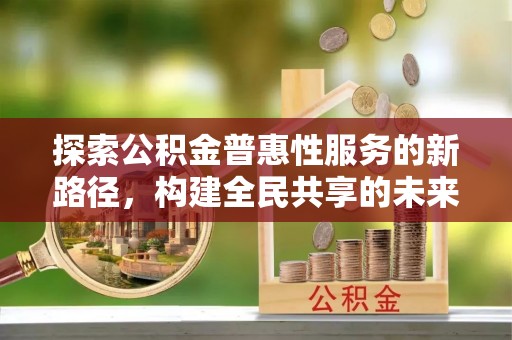巴中探索公积金普惠性服务的新路径，构建全民共享的未来
