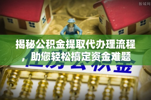 巴中揭秘公积金提取代办理流程，助您轻松搞定资金难题