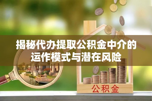 巴中揭秘代办提取公积金中介的运作模式与潜在风险