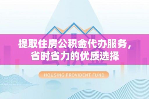 巴中提取住房公积金代办服务，省时省力的优质选择