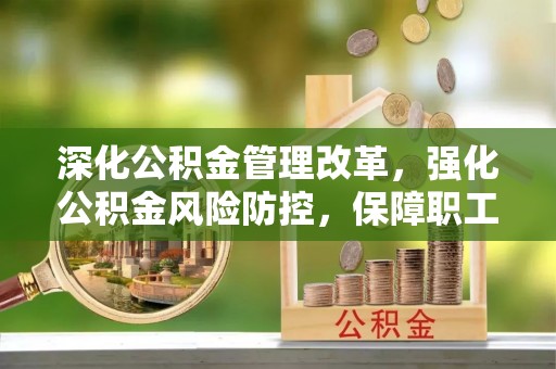 巴中深化公积金管理改革，强化公积金风险防控，保障职工权益