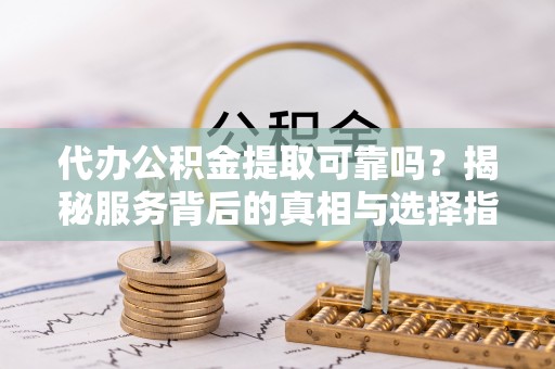 巴中代办公积金提取可靠吗？揭秘服务背后的真相与选择指南