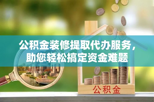 巴中公积金装修提取代办服务，助您轻松搞定资金难题