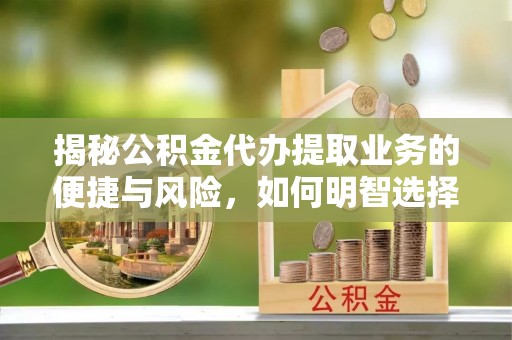 巴中揭秘公积金代办提取业务的便捷与风险，如何明智选择？