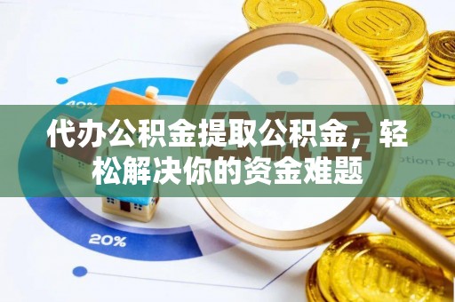 巴中代办公积金提取公积金，轻松解决你的资金难题