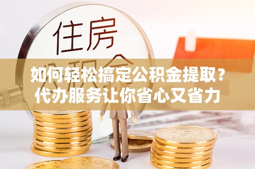 巴中如何轻松搞定公积金提取？代办服务让你省心又省力