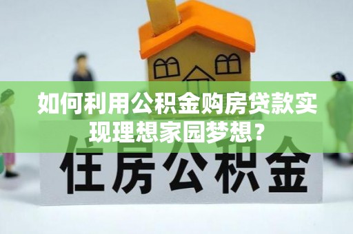 巴中如何利用公积金购房贷款实现理想家园梦想？