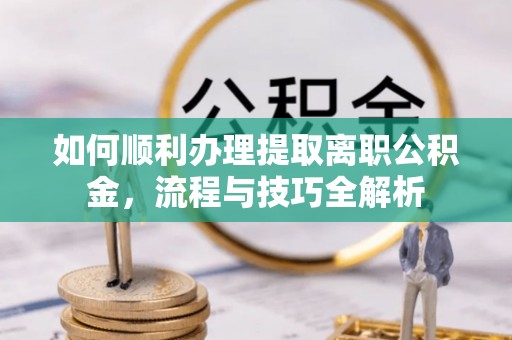 巴中如何顺利办理提取离职公积金，流程与技巧全解析