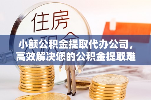 巴中小额公积金提取代办公司，高效解决您的公积金提取难题