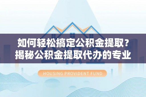 巴中如何轻松搞定公积金提取？揭秘公积金提取代办的专业服务