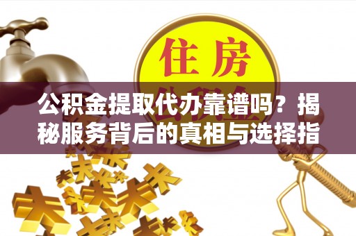 巴中公积金提取代办靠谱吗？揭秘服务背后的真相与选择指南