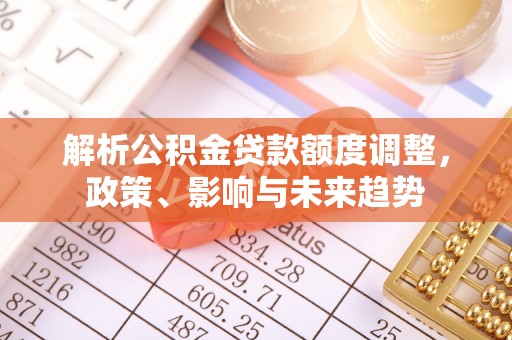 巴中解析公积金贷款额度调整，政策、影响与未来趋势