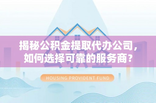 巴中揭秘公积金提取代办公司，如何选择可靠的服务商？