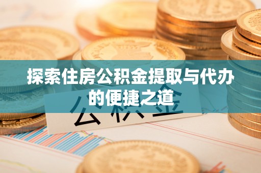 巴中探索住房公积金提取与代办的便捷之道