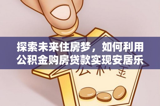 巴中探索未来住房梦，如何利用公积金购房贷款实现安居乐业
