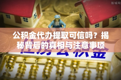 巴中公积金代办提取可信吗？揭秘背后的真相与注意事项