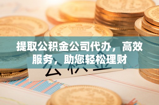巴中提取公积金公司代办，高效服务，助您轻松理财