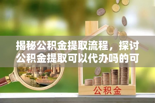 巴中揭秘公积金提取流程，探讨公积金提取可以代办吗的可行性与注意事项