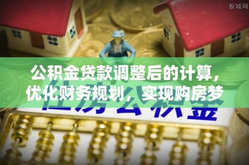 巴中公积金贷款调整后的计算，优化财务规划，实现购房梦想