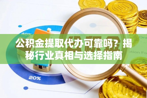 巴中公积金提取代办可靠吗？揭秘行业真相与选择指南