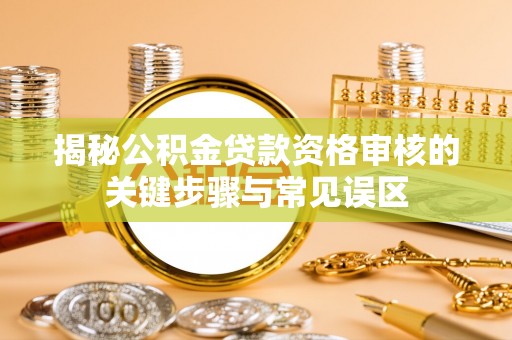 巴中揭秘公积金贷款资格审核的关键步骤与常见误区