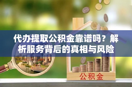 巴中代办提取公积金靠谱吗？解析服务背后的真相与风险