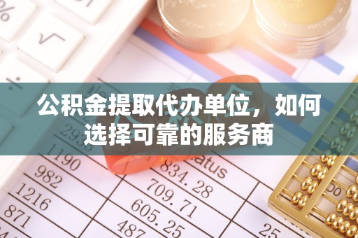 巴中公积金提取代办单位，如何选择可靠的服务商