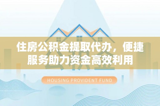 巴中住房公积金提取代办，便捷服务助力资金高效利用