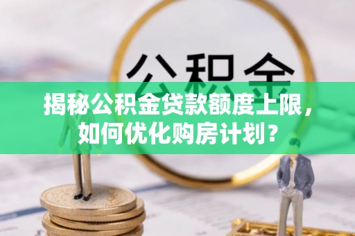 巴中揭秘公积金贷款额度上限，如何优化购房计划？