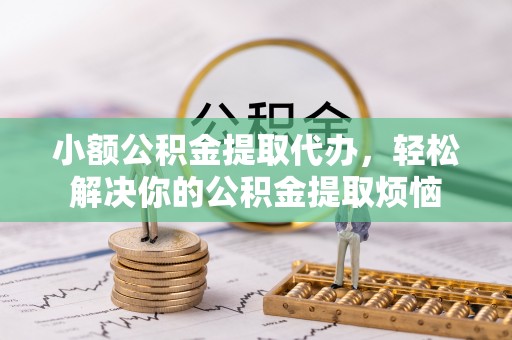 巴中小额公积金提取代办，轻松解决你的公积金提取烦恼