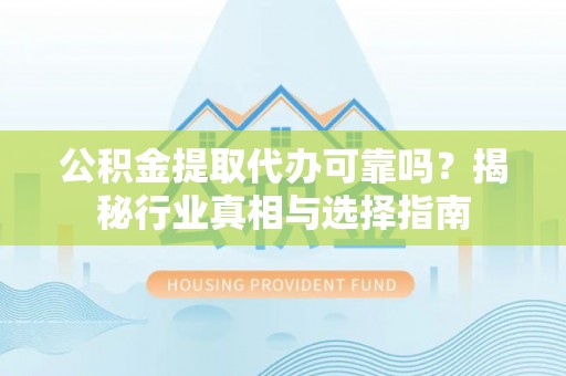 巴中公积金提取代办可靠吗？揭秘行业真相与选择指南