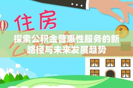 巴中探索公积金普惠性服务的新路径与未来发展趋势